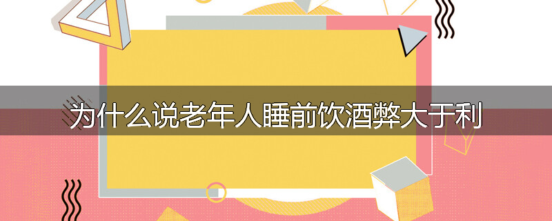 为什么说老年人睡前饮酒弊大于利