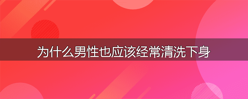 为什么男性也应该经常清洗下身