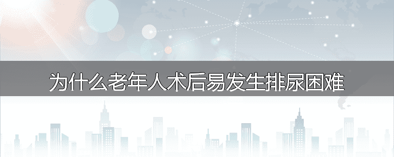 为什么老年人术后易发生排尿困难