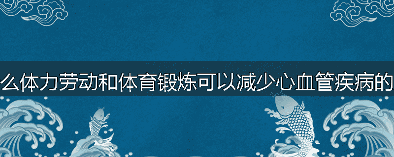为什么体力劳动和体育锻炼可以减少心血管疾病的发生