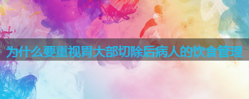 为什么要重视胃大部切除后病人的饮食管理