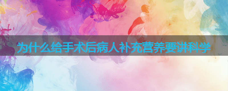 为什么给手术后病人补充营养要讲科学