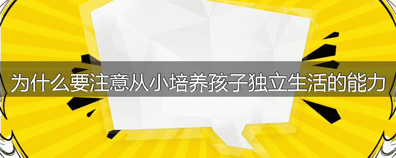 为什么要注意从小培养孩子独立生活的能力