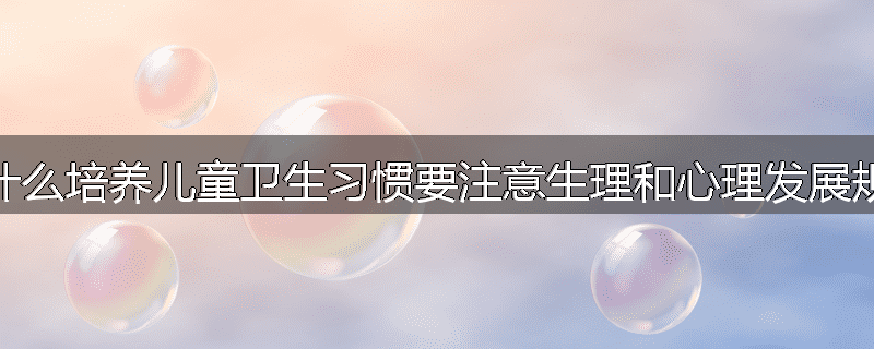 为什么培养儿童卫生习惯要注意生理和心理发展规律