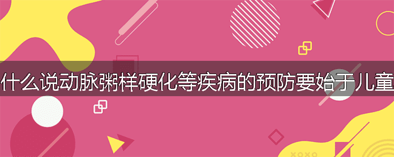 为什么说动脉粥样硬化等疾病的预防要始于儿童期