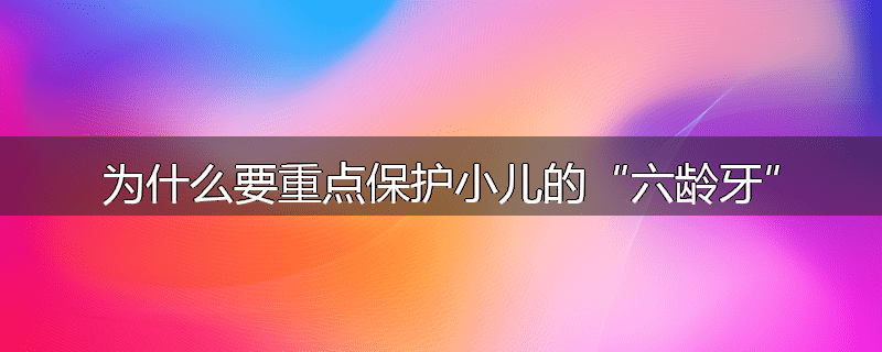 为什么要重点保护小儿的“六龄牙”