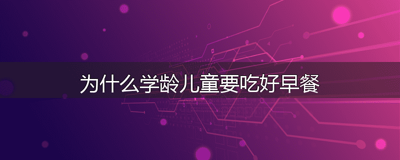 为什么学龄儿童要吃好早餐