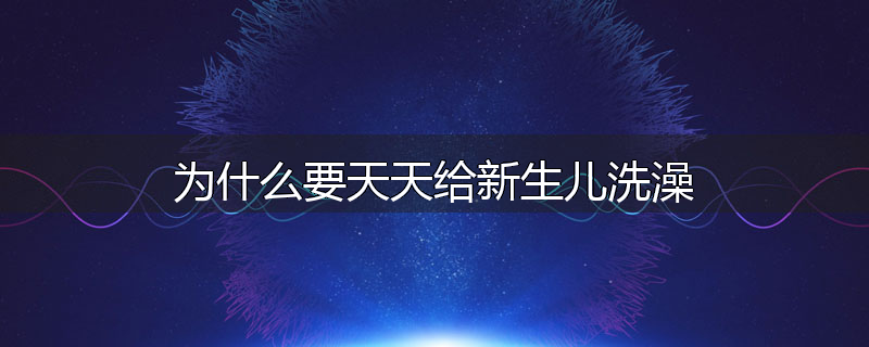 为什么要天天给新生儿洗澡