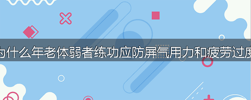 为什么年老体弱者练功应防屏气用力和疲劳过度