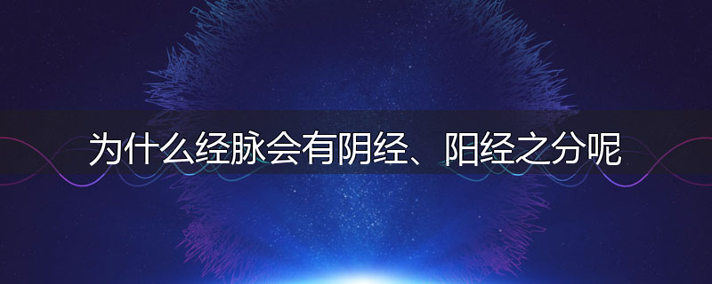 为什么经脉会有阴经、阳经之分呢