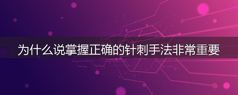 为什么说掌握正确的针刺手法非常重要