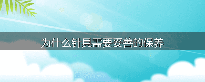 为什么针具需要妥善的保养