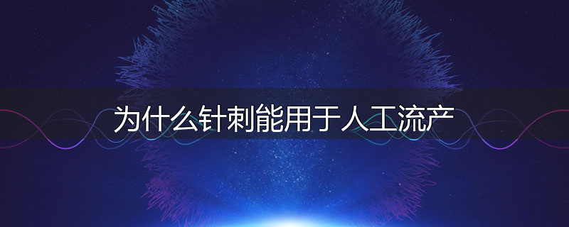 为什么针刺能用于人工流产