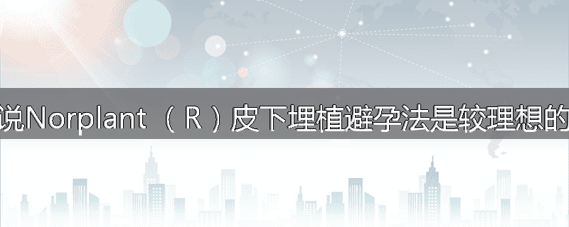 为什么说Norplant (R)皮下埋植避孕法是较理想的避孕法