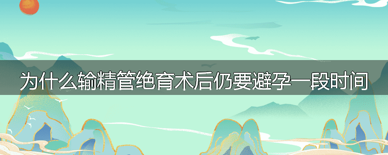 为什么输精管绝育术后仍要避孕一段时间