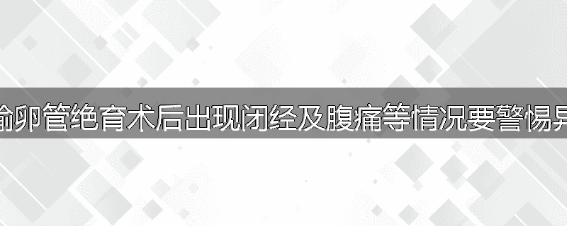 为什么输卵管绝育术后出现闭经及腹痛等情况要警惕异位妊娠