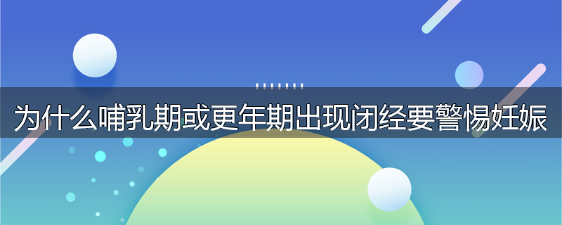 为什么哺乳期或更年期出现闭经要警惕妊娠
