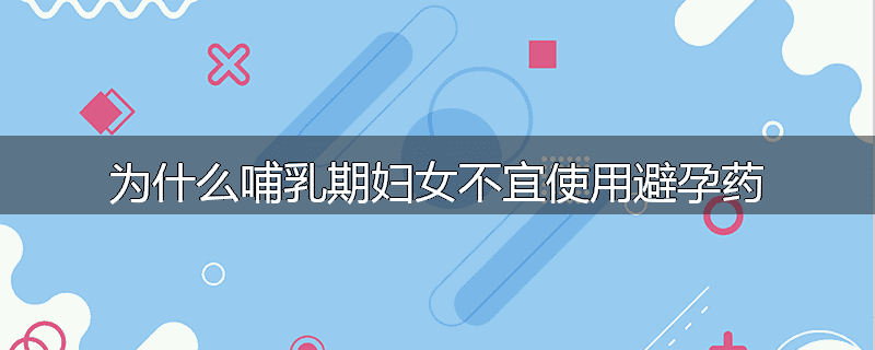 为什么哺乳期妇女不宜使用避孕药