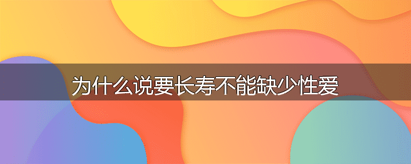 为什么说要长寿不能缺少性爱