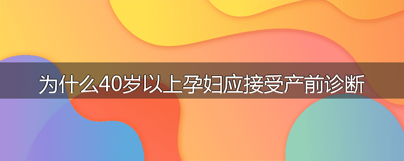 为什么40岁以上孕妇应接受产前诊断