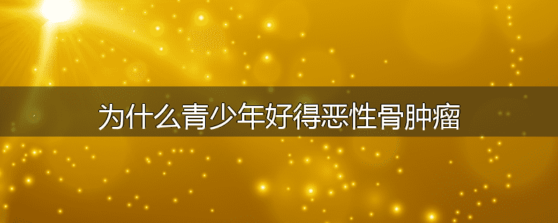 为什么青少年好得恶性骨肿瘤