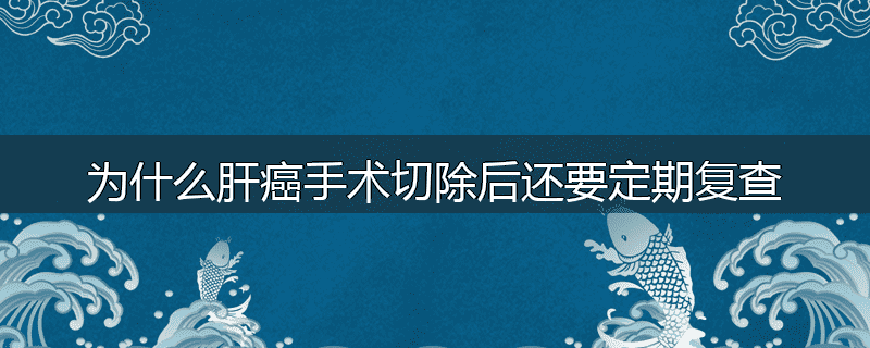 为什么肝癌手术切除后还要定期复查