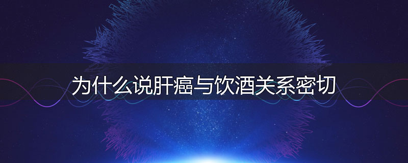 为什么说肝癌与饮酒关系密切