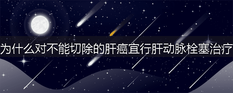 为什么对不能切除的肝癌宜行肝动脉栓塞治疗