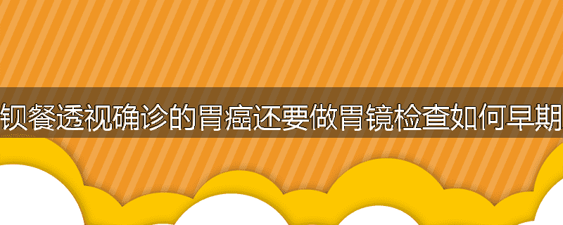 为什么经钡餐透视确诊的胃癌还要做胃镜检查如何早期发现肝癌
