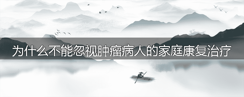为什么不能忽视肿瘤病人的家庭康复治疗