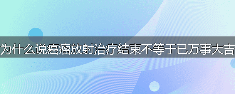 为什么说癌瘤放射治疗结束不等于已万事大吉
