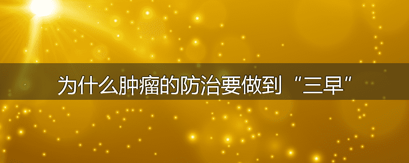 为什么肿瘤的防治要做到“三早”