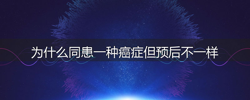 为什么同患一种癌症但预后不一样