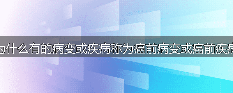 为什么有的病变或疾病称为癌前病变或癌前疾病