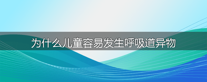 为什么儿童容易发生呼吸道异物