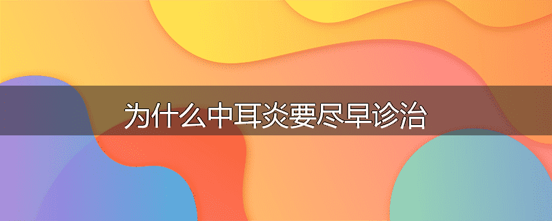 为什么中耳炎要尽早诊治
