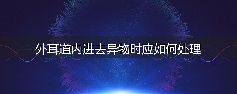 外耳道内进去异物时应如何处理