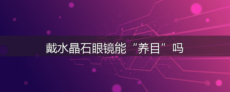 戴水晶石眼镜能“养目”吗