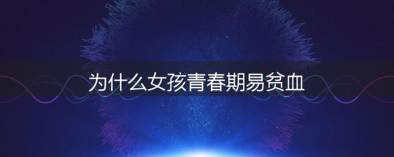 为什么女孩青春期易贫血