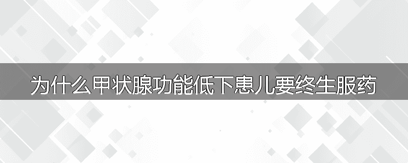 为什么甲状腺功能低下患儿要终生服药