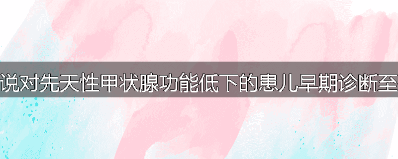 为什么说对先天性甲状腺功能低下的患儿早期诊断至关重要