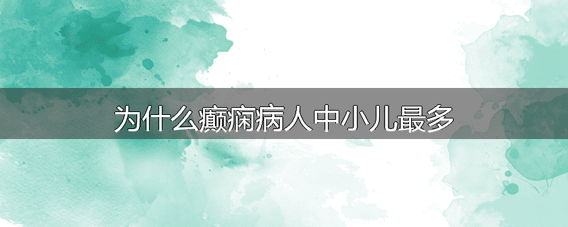 为什么癫痫病人中小儿最多