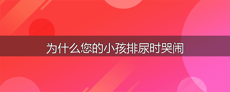 为什么您的小孩排尿时哭闹