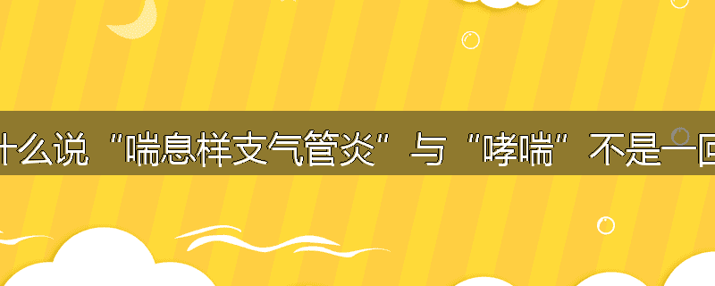 为什么说“喘息样支气管炎”与“哮喘”不是一回事