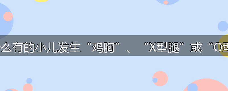为什么有的小儿发生“鸡胸”、“X型腿”或“O型腿”