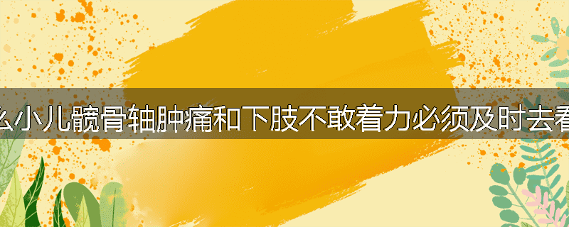 为什么小儿髋骨轴肿痛和下肢不敢着力必须及时去看医生