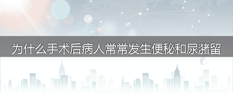 为什么手术后病人常常发生便秘和尿潴留