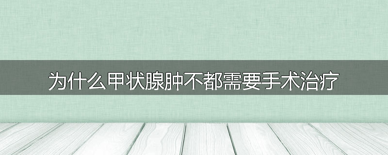 为什么甲状腺肿不都需要手术治疗