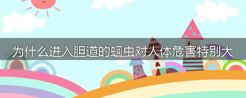 为什么进入胆道的蛔虫对人体危害特别大