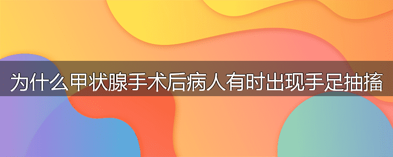 为什么甲状腺手术后病人有时出现手足抽搐